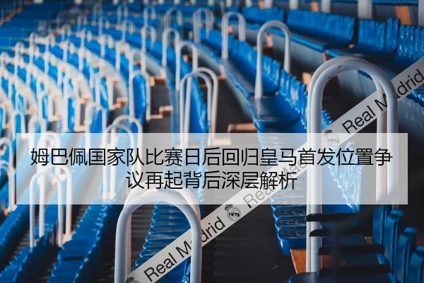 姆巴佩国家队比赛日后回归皇马首发位置争议再起背后深层解析