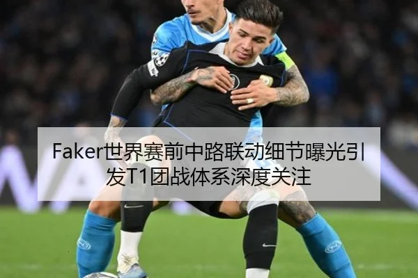 Faker世界赛前中路联动细节曝光引发T1团战体系深度关注